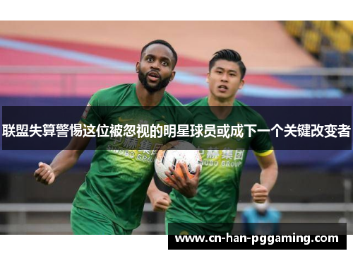 联盟失算警惕这位被忽视的明星球员或成下一个关键改变者 联盟失算警惕这位被忽视的明星球员或成下一个关键改变者