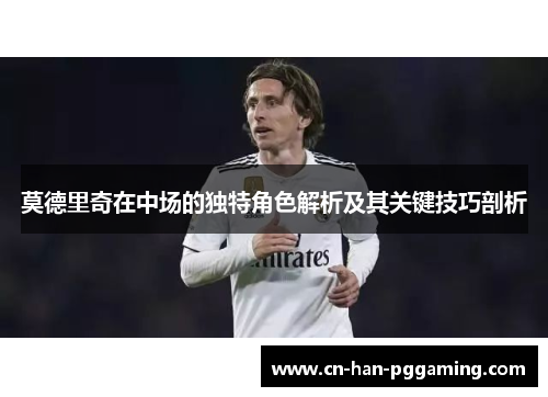 莫德里奇在中场的独特角色解析及其关键技巧剖析 莫德里奇在中场的独特角色解析及其关键技巧剖析