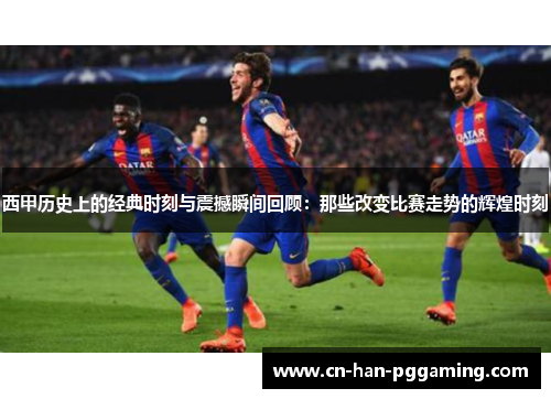 西甲历史上的经典时刻与震撼瞬间回顾:那些改变比赛走势的辉煌时刻 西甲历史上的经典时刻与震撼瞬间回顾:那些改变比赛走势的辉煌时刻