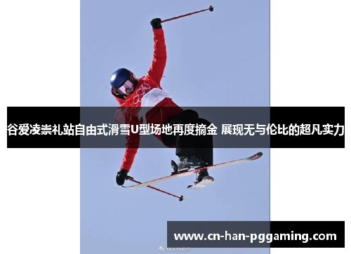 谷爱凌崇礼站自由式滑雪U型场地再度摘金 展现无与伦比的超凡实力 谷爱凌崇礼站自由式滑雪U型场地再度摘金 展现无与伦比的超凡实力