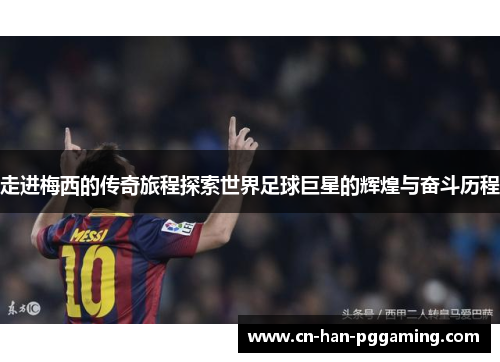 走进梅西的传奇旅程探索世界足球巨星的辉煌与奋斗历程 走进梅西的传奇旅程探索世界足球巨星的辉煌与奋斗历程
