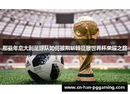 那些年意大利足球队如何披荆斩棘征服世界杯荣耀之路