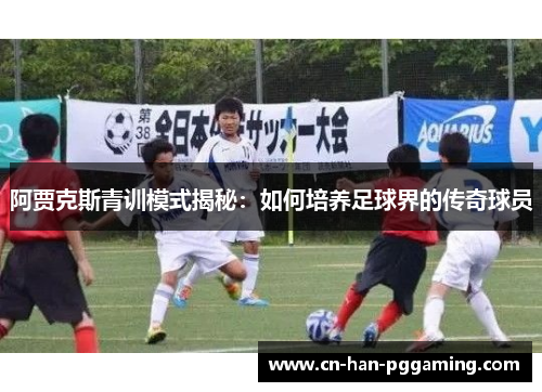 阿贾克斯青训模式揭秘:如何培养足球界的传奇球员 阿贾克斯青训模式揭秘:如何培养足球界的传奇球员