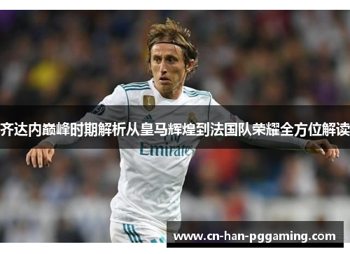 齐达内巅峰时期解析从皇马辉煌到法国队荣耀全方位解读