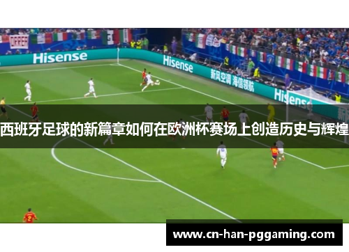 西班牙足球的新篇章如何在欧洲杯赛场上创造历史与辉煌