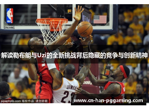 解读勒布朗与Uzi的全新挑战背后隐藏的竞争与创新精神