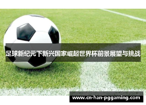 足球新纪元下新兴国家崛起世界杯前景展望与挑战