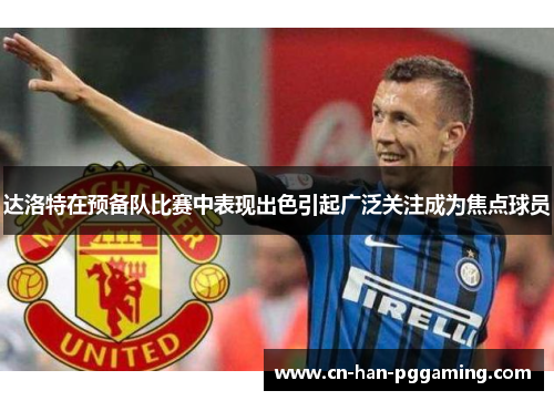 达洛特在预备队比赛中表现出色引起广泛关注成为焦点球员