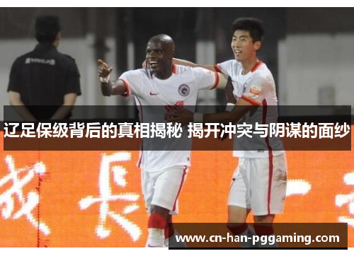 辽足保级背后的真相揭秘 揭开冲突与阴谋的面纱