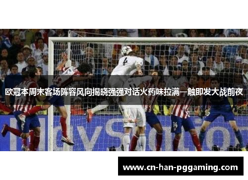 欧冠本周末客场阵容风向揭晓强强对话火药味拉满一触即发大战前夜 欧冠本周末客场阵容风向揭晓强强对话火药味拉满一触即发大战前夜
