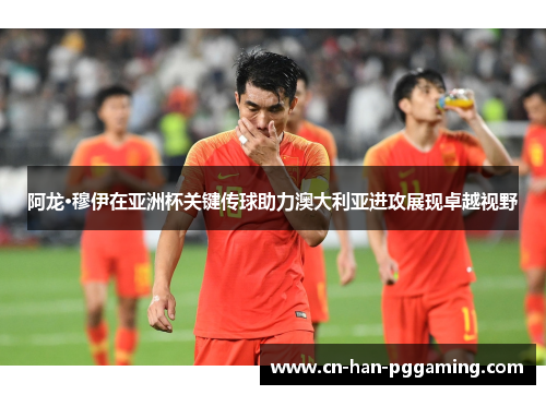 阿龙·穆伊在亚洲杯关键传球助力澳大利亚进攻展现卓越视野 阿龙·穆伊在亚洲杯关键传球助力澳大利亚进攻展现卓越视野