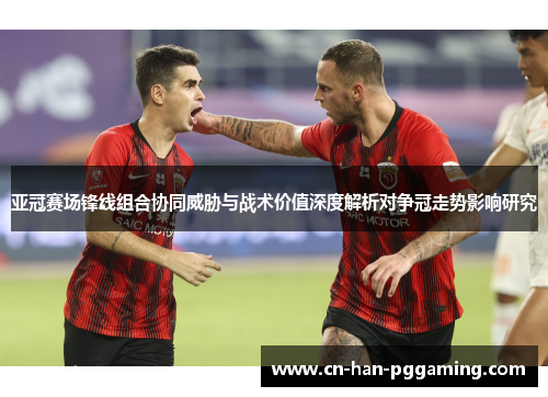 亚冠赛场锋线组合协同威胁与战术价值深度解析对争冠走势影响研究 亚冠赛场锋线组合协同威胁与战术价值深度解析对争冠走势影响研究