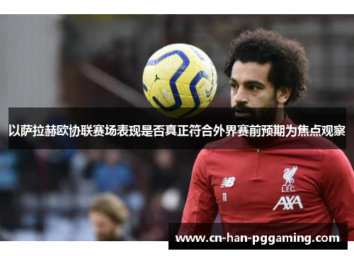 以萨拉赫欧协联赛场表现是否真正符合外界赛前预期为焦点观察