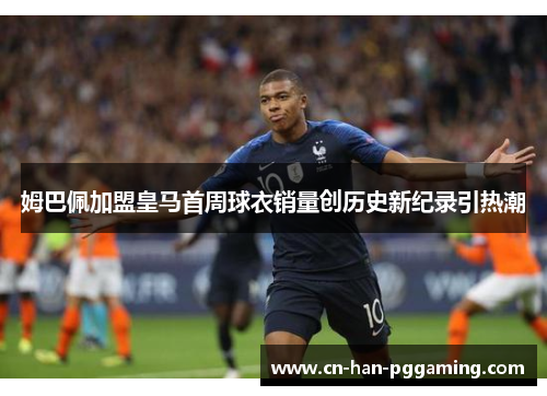 姆巴佩加盟皇马首周球衣销量创历史新纪录引热潮 姆巴佩加盟皇马首周球衣销量创历史新纪录引热潮