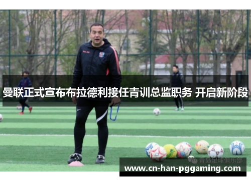 曼联正式宣布布拉德利接任青训总监职务 开启新阶段