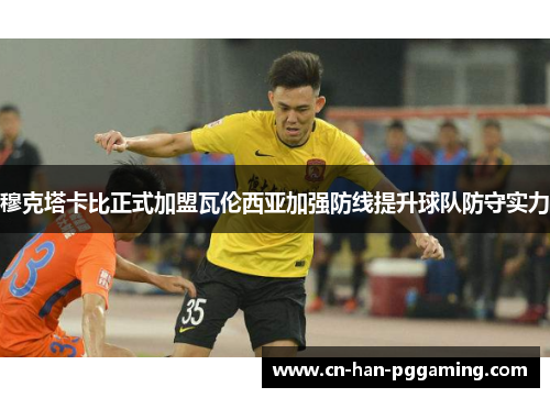 穆克塔卡比正式加盟瓦伦西亚加强防线提升球队防守实力