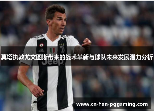 莫塔执教尤文图斯带来的战术革新与球队未来发展潜力分析