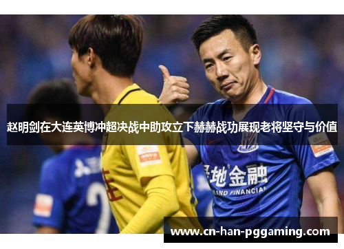 赵明剑在大连英博冲超决战中助攻立下赫赫战功展现老将坚守与价值