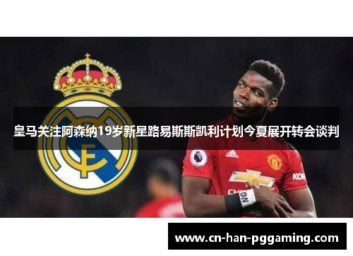 皇马关注阿森纳19岁新星路易斯斯凯利计划今夏展开转会谈判 皇马关注阿森纳19岁新星路易斯斯凯利计划今夏展开转会谈判