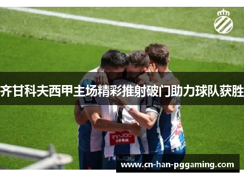 齐甘科夫西甲主场精彩推射破门助力球队获胜 齐甘科夫西甲主场精彩推射破门助力球队获胜