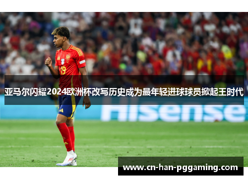 亚马尔闪耀2024欧洲杯改写历史成为最年轻进球球员掀起王时代