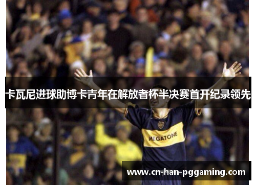 卡瓦尼进球助博卡青年在解放者杯半决赛首开纪录领先 卡瓦尼进球助博卡青年在解放者杯半决赛首开纪录领先