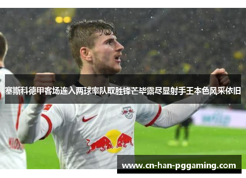 塞斯科德甲客场连入两球率队取胜锋芒毕露尽显射手王本色风采依旧