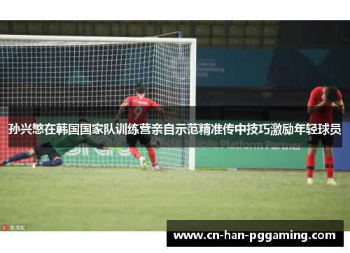 孙兴慜在韩国国家队训练营亲自示范精准传中技巧激励年轻球员
