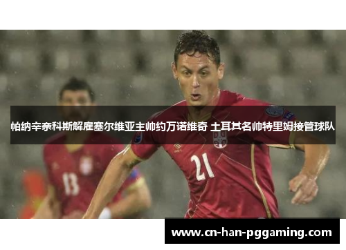 帕纳辛奈科斯解雇塞尔维亚主帅约万诺维奇 土耳其名帅特里姆接管球队