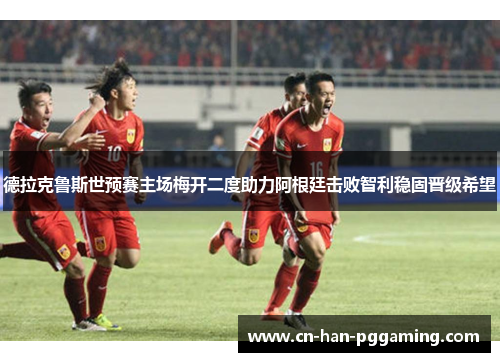 德拉克鲁斯世预赛主场梅开二度助力阿根廷击败智利稳固晋级希望 德拉克鲁斯世预赛主场梅开二度助力阿根廷击败智利稳固晋级希望
