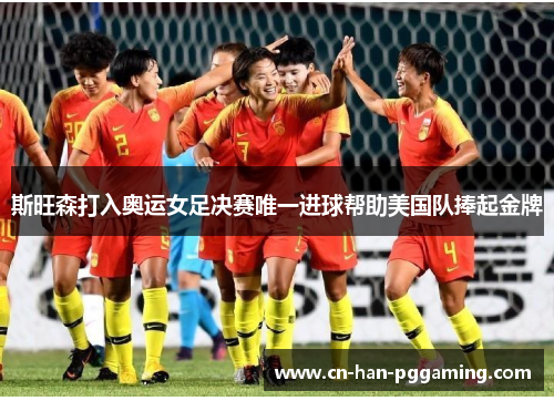 斯旺森打入奥运女足决赛唯一进球帮助美国队捧起金牌